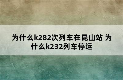 为什么k282次列车在昆山站 为什么k232列车停运